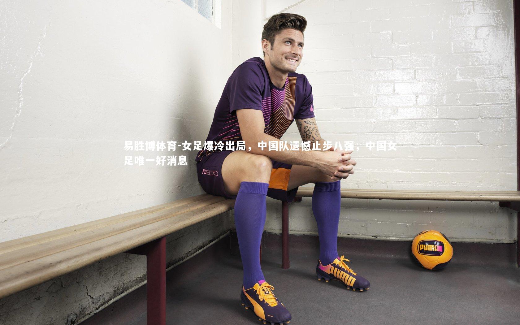 女足爆冷出局，中国队遗憾止步八强，中国女足唯一好消息