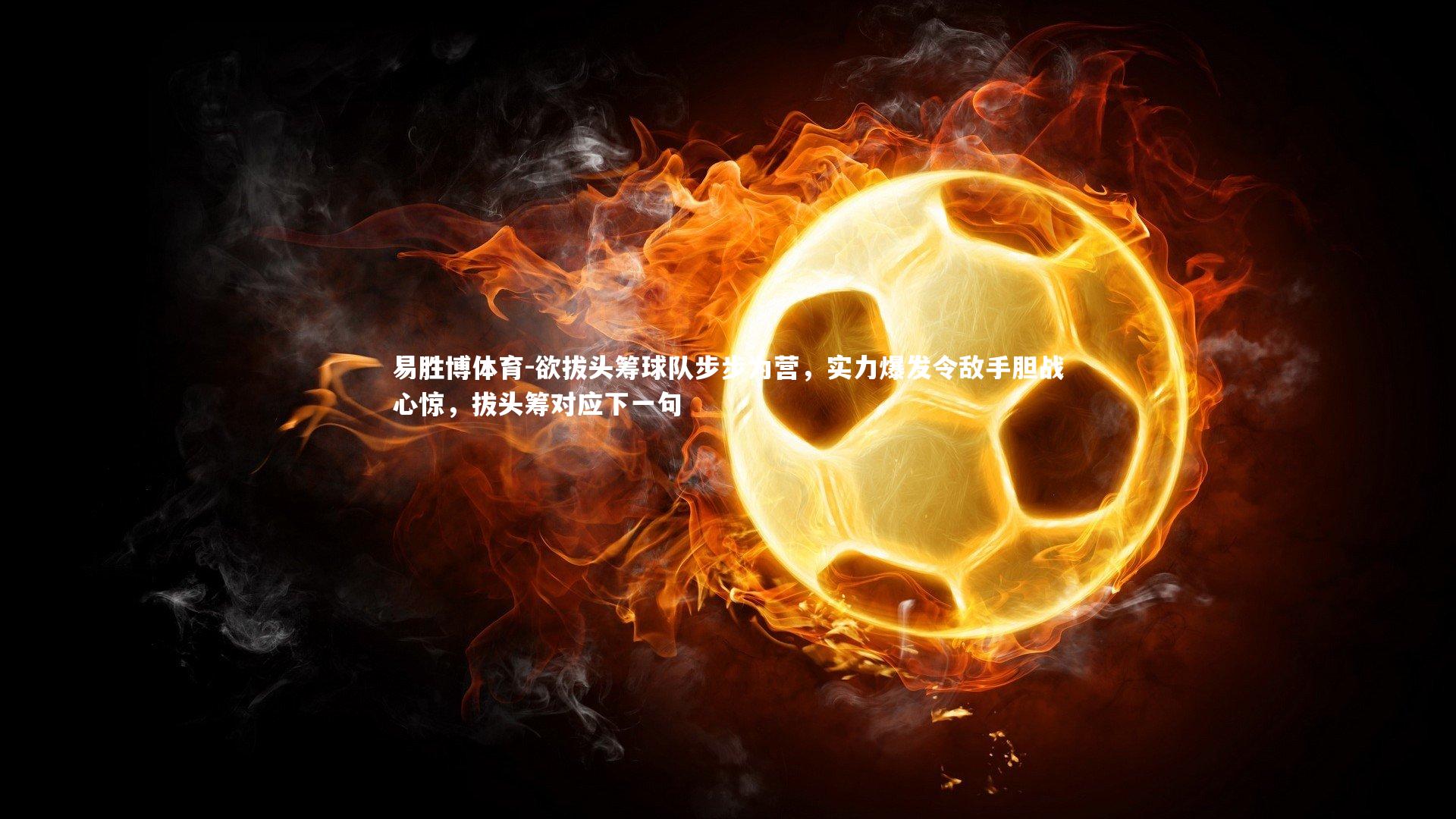 易胜博体育-欲拔头筹球队步步为营,实力爆发令敌手胆战心惊,拔头筹对应下一句