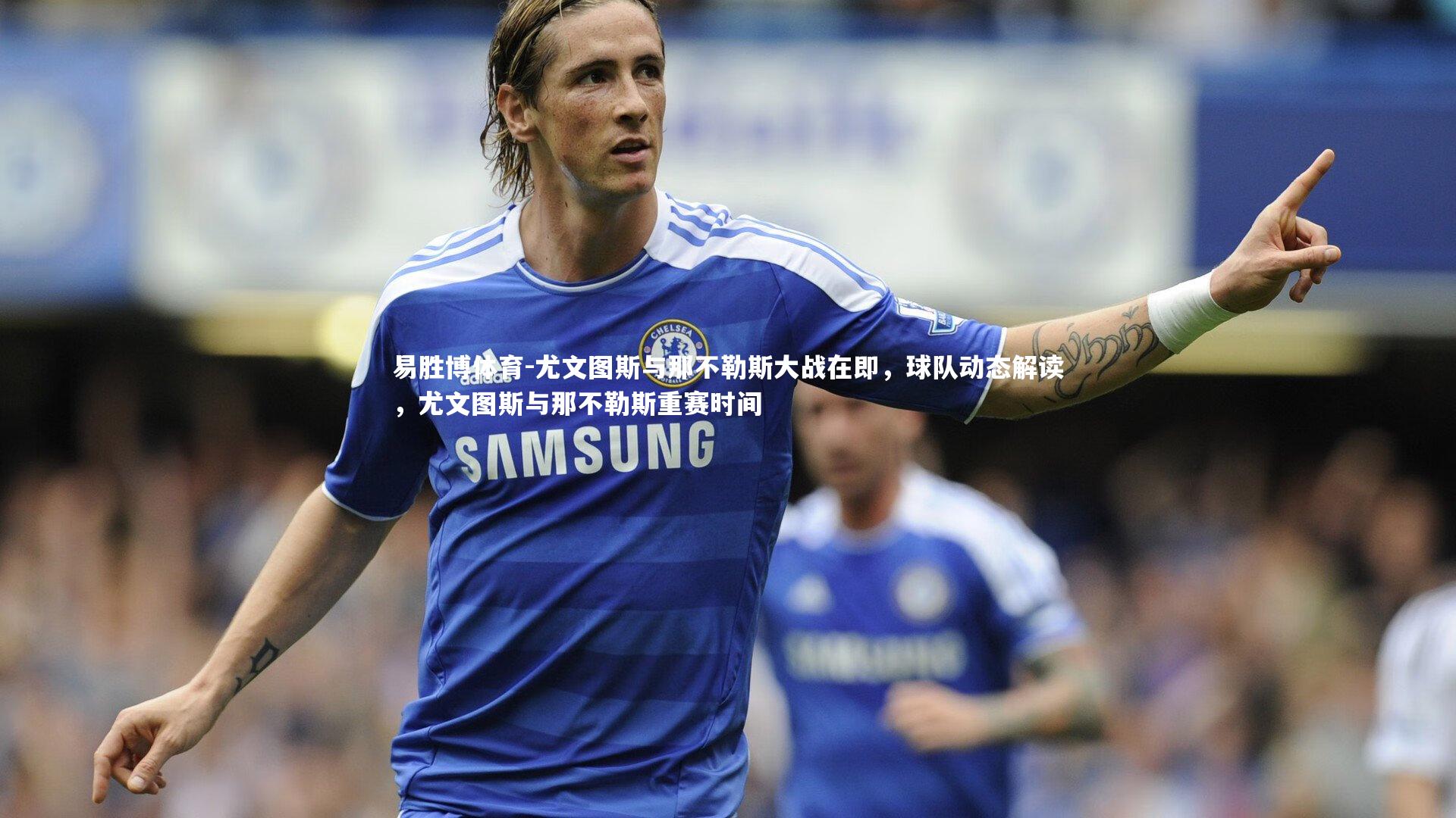 尤文图斯与那不勒斯大战在即,球队动态解读,尤文图斯与那不勒斯重赛时间