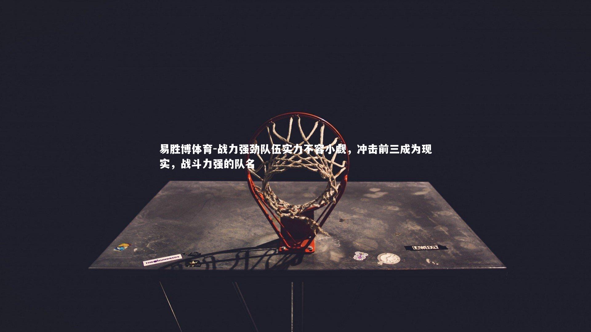 易胜博体育-战力强劲队伍实力不容小觑,冲击前三成为现实,战斗力强的队名